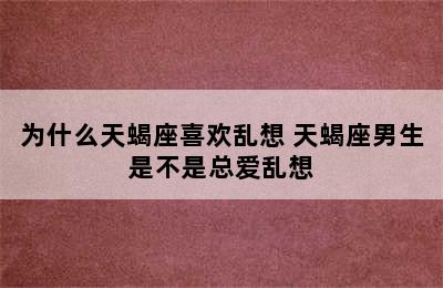 为什么天蝎座喜欢乱想 天蝎座男生是不是总爱乱想